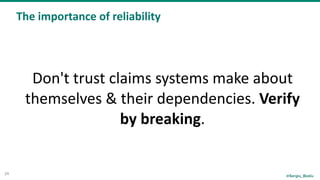 @Sergiu_Bodiu
The	importance	of	reliability
24
Don't	trust	claims	systems	make	about	
themselves	&	their	dependencies.	Verify	
by	breaking.	
 