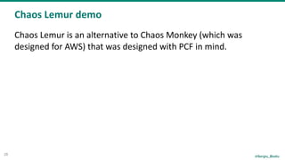 @Sergiu_Bodiu
Chaos	Lemur	demo
28
Chaos	Lemur	is	an	alternative	to	Chaos	Monkey	(which	was	
designed	for	AWS)	that	was	designed	with	PCF	in	mind.	
 