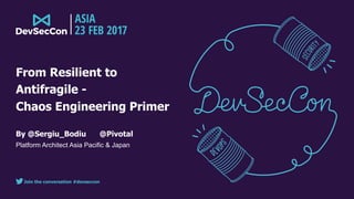 Join the conversation #devseccon
From Resilient to
Antifragile -
Chaos Engineering Primer
By @Sergiu_Bodiu @Pivotal
Platform Architect Asia Pacific & Japan
 