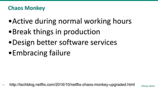 @Sergiu_Bodiu
Chaos	Monkey
15
•Active	during	normal	working	hours		
•Break	things	in	production	
•Design	better	software	services	
•Embracing	failure
http://techblog.netflix.com/2016/10/netflix-chaos-monkey-upgraded.html
 