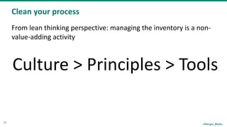 @Sergiu_Bodiu
Clean	your	process
29
From	lean	thinking	perspective:	managing	the	inventory	is	a	non-
value-adding	activity	
Culture	>	Principles	>	Tools
 