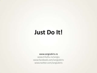 Just Do It!


     www.sergiubiris.ro
   www.trilulilu.ro/sergiu
www.facebook.com/sergiubiris
 www.twitter.com/sergiubiris
 