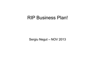 RIP Business Plan!

Sergiu Negut – NOV 2013

 