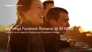 All Things Facebook Romania @ IM World
Social is not an objective: Building your Facebook Strategy

 