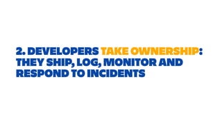 2. DEVELOPERS TAKE OWNERSHIP:
THEY SHIP, LOG, MONITOR AND
RESPOND TO INCIDENTS
 