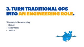 3. TURN TRADITIONAL OPS
INTO AN ENGINEERING ROLE.
This does NOT mean using:


• Docker


• Kubernetes


• Jenkins
 