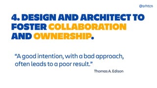 @srhtcn
“A good intention, with a bad approach,


often leads to a poor result.”
Thomas A. Edison
4. DESIGN AND ARCHITECT TO
FOSTER COLLABORATION
AND OWNERSHIP.
 