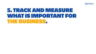 @srhtcn
5. TRACK AND MEASURE
WHAT IS IMPORTANT FOR


THE BUSINESS.
 