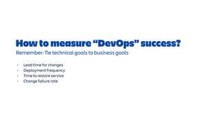 How to measure “DevOps” success?


Remember: Tie technical goals to business goals


• Lead time for changes


• Deployment frequency


• Time to restore service


• Change failure rate
 