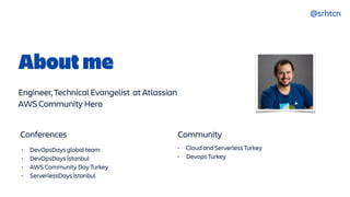 @srhtcn
• DevOpsDays global team


• DevOpsDays İstanbul


• AWS Community Day Turkey


• ServerlessDays İstanbul
Conferences
• Cloud and Serverless Turkey


• Devops Turkey
Community
About me
Engineer, Technical Evangelist at Atlassian


AWS Community Hero
 