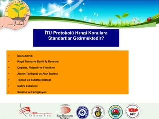 İzlenebilirlik Kayıt Tutma ve Dahili İç Denetim Çeşitler, Fidanlık ve Fidelikler Alanın Tarihçesi ve Alan İdaresi Toprak ve Substrat idaresi Gübre kullanımı Sulama ve Fertigasyon İTU Protokolü Hangi Konulara Standartlar Getirmektedir? 