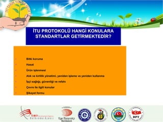 Bitki koruma Hasat Ürün işlenmesi Atık ve kirlilik yönetimi, yeniden işleme ve yeniden kullanma İşçi sağlığı, güvenliği ve refahı Çevre ile ilgili konular Şikayet formu İTU PROTOKOLÜ HANGİ KONULARA STANDARTLAR GETİRMEKTEDİR? 