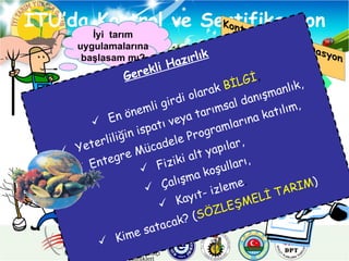 İTU’da Kontrol ve Sertifikasyon Süreci İyi  tarım uygulamalarına başlasam mı? Kontrol Hasat Sertifika Gerekli Hazırlık En önemli girdi olarak   BİLGİ , Yeterliliğin ispatı veya tarımsal danışmanlık, Entegre Mücadele Programlarına katılım, Fiziki alt yapılar, Çalışma koşulları, Kayıt- izleme . Kime satacak?   ( SÖZLEŞMELİ TARIM ) 