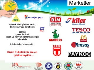 Marketler  Yüksek alım gücüne sahip, bilinçli Avrupa tüketicisi; sağlıklı çevre ile dost insan ve hayvan haklarına saygılı izlenebilir ürünler talep etmektedir... Bizim Tüketicimiz ise en iyisine layıktır…. 