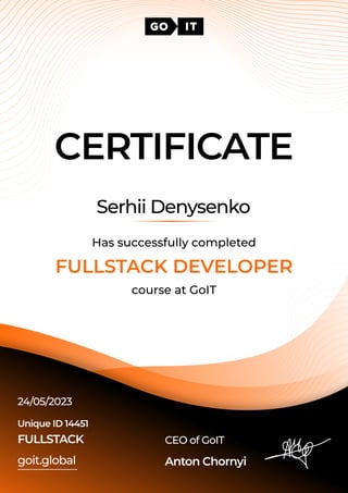 Certificate
FULLSTACK developer
course at GoIT
Has successfully completed
SerhiiDenysenko
CEOofGoIT
AntonChornyi
goit.global
UniqueID14451 

FULLSTACK
24/05/2023
 