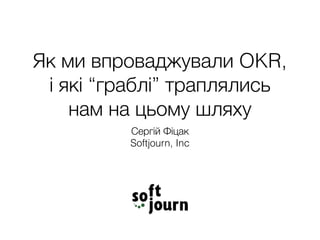 Як ми впроваджували OKR,
і які “граблі” траплялись
нам на цьому шляху
Сергій Фіцак
Softjourn, Inc
 