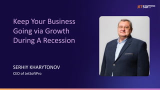 Keep Your Business
Going via Growth
During A Recession
SERHIY KHARYTONOV
CEO of JetSoftPro
 