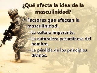 • Factores que afectan la
masculinidad.
–La cultura imperante.
–La naturaleza pecaminosa del
hombre.
–La pérdida de los principios
divinos.
 