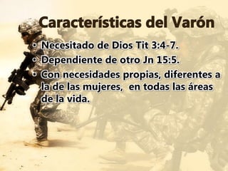 • Necesitado de Dios Tit 3:4-7.
• Dependiente de otro Jn 15:5.
• Con necesidades propias, diferentes a
la de las mujeres, en todas las áreas
de la vida.
 