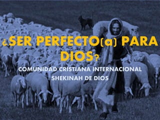 ¿SER PERFECTO(a) PARA
DIOS?
COMUNIDAD CRISTIANA INTERNACIONAL
SHEKINAH DE DIOS
 