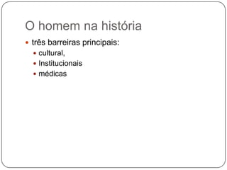 O homem na história
 três barreiras principais:
   cultural,
   Institucionais
   médicas
 