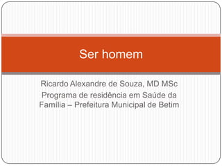 Ser homem

Ricardo Alexandre de Souza, MD MSc
Programa de residência em Saúde da
Família – Prefeitura Municipal de Betim
 
