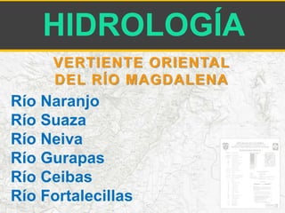 HIDROLOGÍA 
VERTIENTE ORIENTAL 
DEL RÍO MAGDALENA 
Río Naranjo 
Río Suaza 
Río Neiva 
Río Gurapas 
Río Ceibas 
Río Fortalecillas 
 