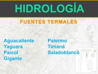 HIDROLOGÍA 
FUENTES TERMALES 
Aguacaliente 
Yaguara 
Paicol 
Gigante 
Palermo 
Timaná 
Saladoblanco 
 