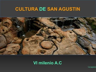 CULTURA DE SAN AGUSTIN 
VI milenio A.C 
Lavapatas 
 