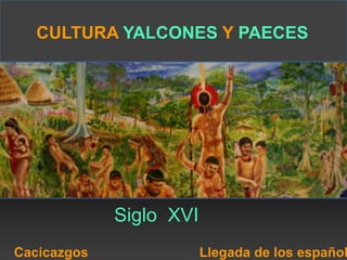 CULTURA YALCONES Y PAECES 
Siglo XVI 
Cacicazgos Llegada de los españoles 
 