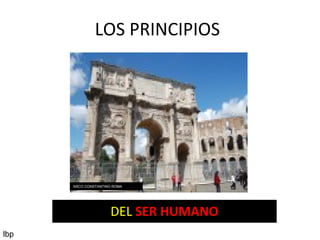 LOS PRINCIPIOS
DEL SER HUMANO
ARCO CONSTANTINO ROMA
lbp
 