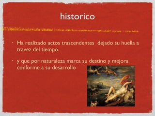 historico Ha realizado actos trascendentes  dejado su huella a travez del tiempo. y que por naturaleza marca su destino y mejora conforme a su desarrollo 