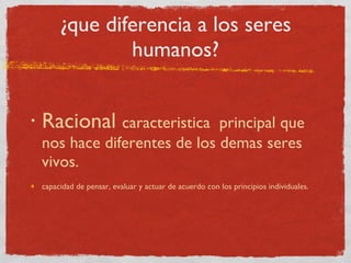 ¿que diferencia a los seres humanos? Racional  caracteristica  principal que nos hace diferentes de los demas seres vivos.  capacidad de pensar, evaluar y actuar de acuerdo con los principios individuales. 