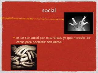 social es un ser social por naturaleza, ya que necesita de otros para coexistir con otros.  