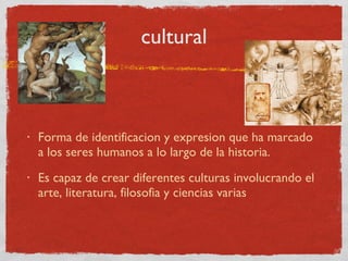 cultural Forma de identificacion y expresion que ha marcado a los seres humanos a lo largo de la historia. Es capaz de crear diferentes culturas involucrando el arte, literatura, filosofia y ciencias varias 