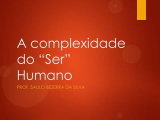 A complexidade
do “Ser”
Humano
PROF. SAULO BEZERRA DA SILVA

 