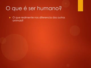 O que é ser humano?


O que realmente nos diferencia dos outros
animais?

 