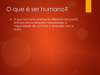 O que é ser humano?


O que nos torna realmente diferente dos outros
animais são as relações interpessoais, a
capacidade de conviver e aprender com o
outro.

 