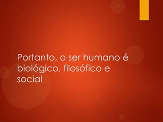 Portanto, o ser humano é
biológico, filosófico e
social

 