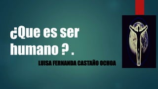 ¿Que es ser
humano ? .
LUISA FERNANDA CASTAÑO OCHOA
 