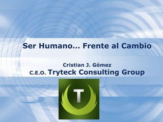 Ser Humano… Frente al Cambio

             Cristian J. Gómez
 C.E.O.   Tryteck Consulting Group
 