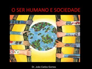 O SER HUMANO E SOCIEDADE
Dr. João Carlos Gomes
 
