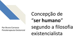 Concepção de
“ser humano”
segundo a filosofia
existencialista
Por Bruno Carrasco
Psicoterapeuta Existencial
 