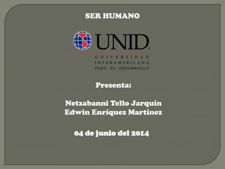 SER HUMANO
Presenta:
Netzabanni Tello Jarquín
Edwin Enríquez Martínez
04 de junio del 2014
 
