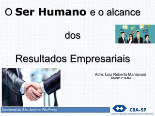 Seccional de São José do Rio Preto
O Ser Humano e o alcance
dos
Resultados Empresariais
Adm. Luiz Roberto Mantovani
CRA/SP nº 12.064
 