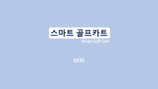 VIRTUAL
MANUFACTURING
SYSTEMLAB
스마트 골프카트
Smart Golf Cart
SERI
 