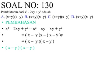 SOAL NO: 130 
Pemfaktoran dari x² - 2xy + y² adalah … 
A. (x+y)(x–y) B. (x+y)(x–y) C. (x+y)(x–y) D. (x+y)(x–y) 
• PEMBAHASAN 
• x² – 2xy + y² = x² – xy – xy + y² 
• = ( x – y )x – ( x – y )y 
• = ( x – y )( x – y ) 
• ( x – y ) ( x – y ) 
 