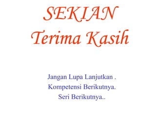 SEKIAN 
Terima Kasih 
Jangan Lupa Lanjutkan . 
Kompetensi Berikutnya. 
Seri Berikutnya.. 
