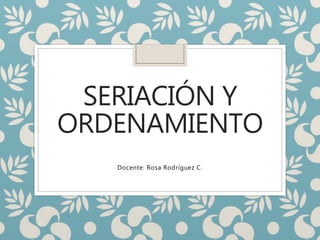 SERIACIÓN Y
ORDENAMIENTO
Docente: Rosa Rodríguez C.
 