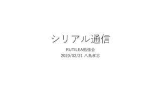 シリアル通信
RUTILEA勉強会
2020/02/21 八鳥孝志
 